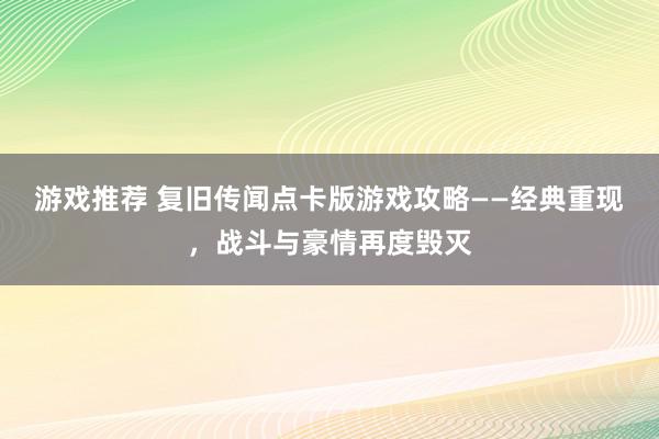 游戏推荐 复旧传闻点卡版游戏攻略——经典重现，战斗与豪情再度毁灭