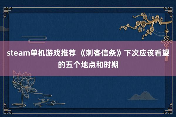 steam单机游戏推荐 《刺客信条》下次应该看望的五个地点和时期