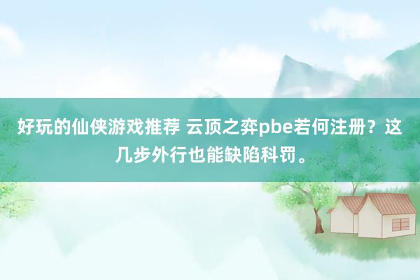 好玩的仙侠游戏推荐 云顶之弈pbe若何注册？这几步外行也能缺陷科罚。