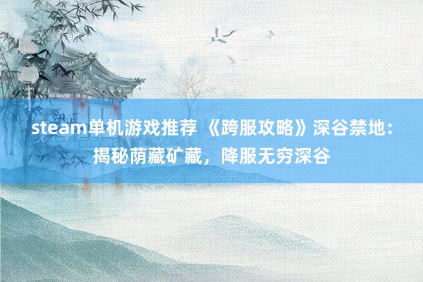 steam单机游戏推荐 《跨服攻略》深谷禁地：揭秘荫藏矿藏，降服无穷深谷