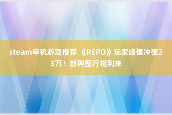 steam单机游戏推荐 《REPO》玩家峰值冲破23万！新舆图行将到来