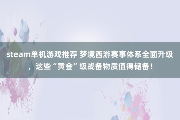 steam单机游戏推荐 梦境西游赛事体系全面升级，这些“黄金”级战备物质值得储备！